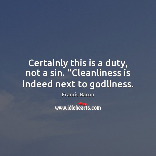 Certainly this is a duty, not a sin. “Cleanliness is indeed next to Godliness. Francis Bacon Picture Quote