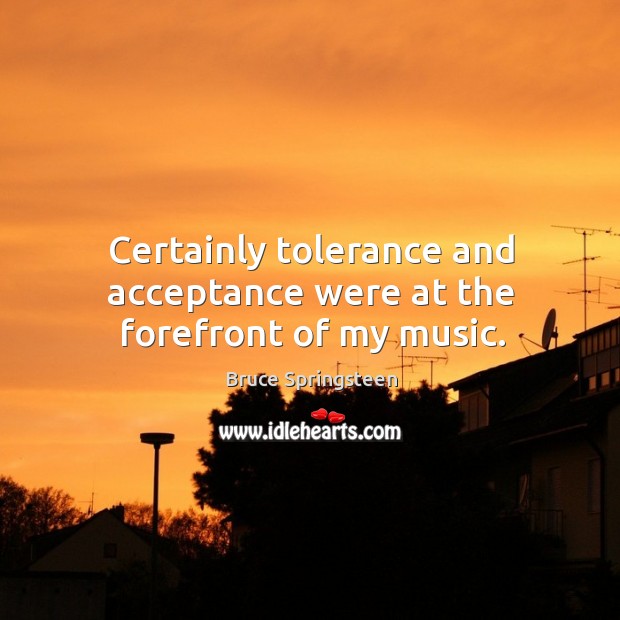 Certainly tolerance and acceptance were at the forefront of my music. Bruce Springsteen Picture Quote