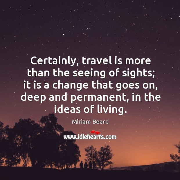 Certainly, travel is more than the seeing of sights; it is a change that goes on Miriam Beard Picture Quote