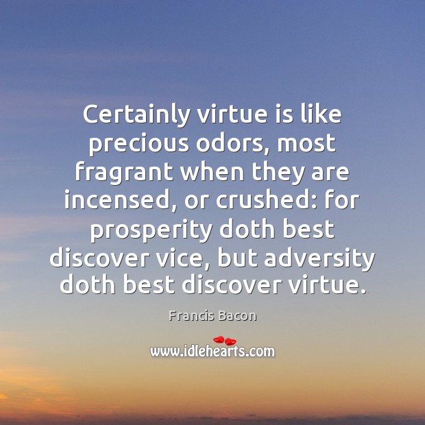 Certainly virtue is like precious odors, most fragrant when they are incensed, Francis Bacon Picture Quote