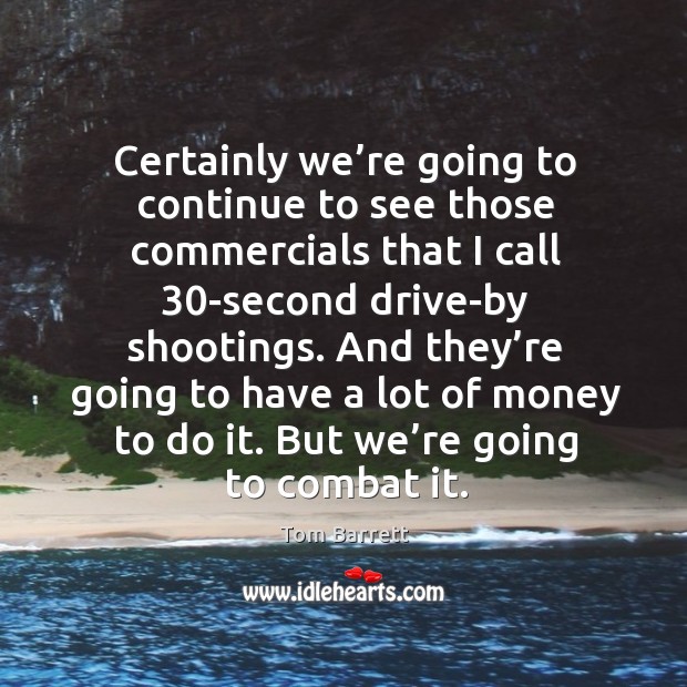 Certainly we’re going to continue to see those commercials that I call 30-second drive-by shootings. Tom Barrett Picture Quote