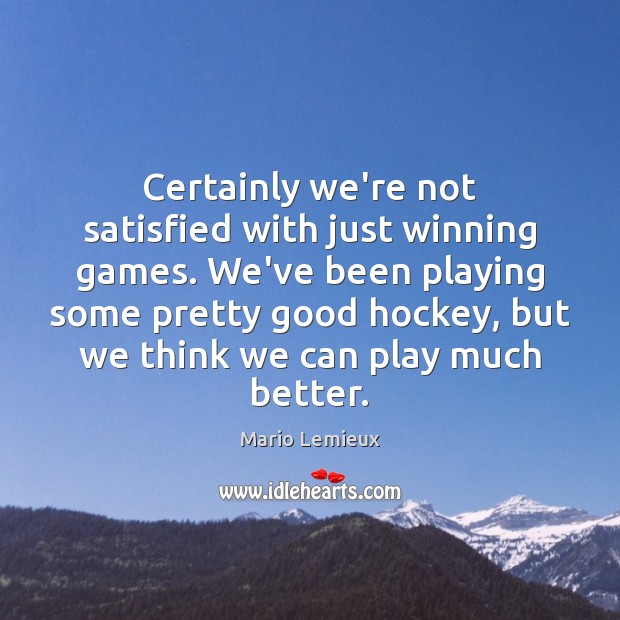 Certainly we’re not satisfied with just winning games. We’ve been playing some Mario Lemieux Picture Quote