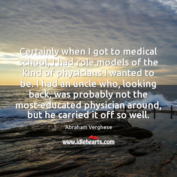 Certainly when I got to medical school, I had role models of Abraham Verghese Picture Quote