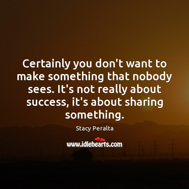 Certainly you don’t want to make something that nobody sees. It’s not Image