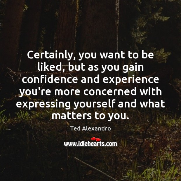 Certainly, you want to be liked, but as you gain confidence and Ted Alexandro Picture Quote