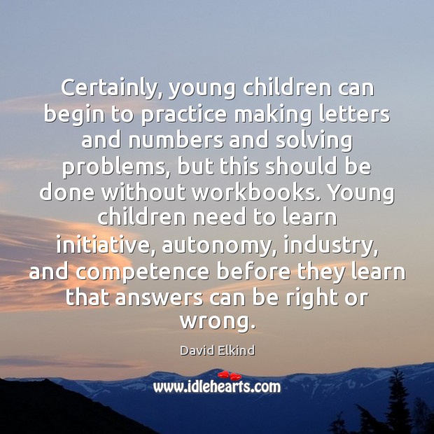 Certainly, young children can begin to practice making letters and numbers and David Elkind Picture Quote