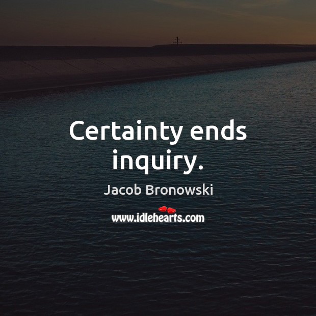 Certainty ends inquiry. Jacob Bronowski Picture Quote