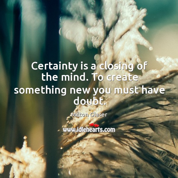 Certainty is a closing of the mind. To create something new you must have doubt. Image