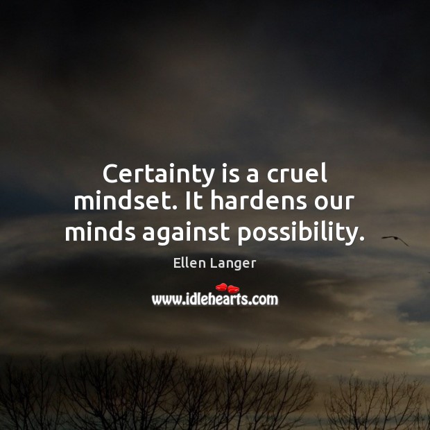 Certainty is a cruel mindset. It hardens our minds against possibility. Ellen Langer Picture Quote