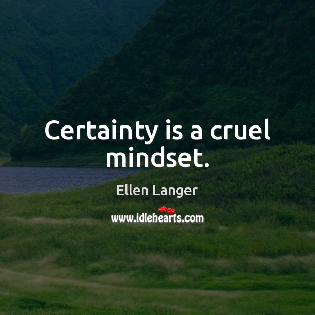Certainty is a cruel mindset. Ellen Langer Picture Quote