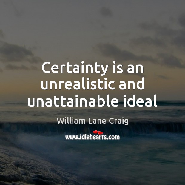 Certainty is an unrealistic and unattainable ideal William Lane Craig Picture Quote