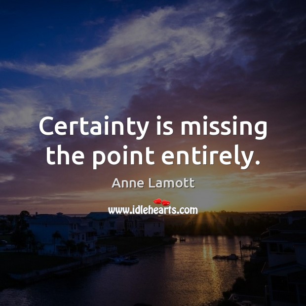 Certainty is missing the point entirely. Anne Lamott Picture Quote
