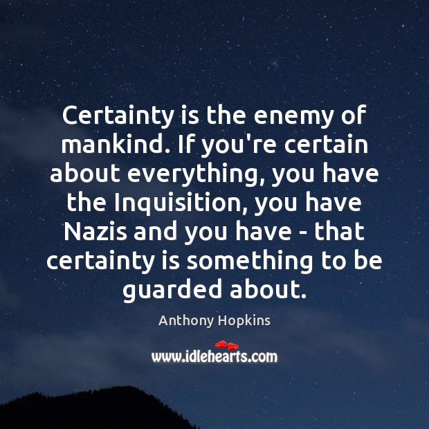 Certainty is the enemy of mankind. If you’re certain about everything, you Anthony Hopkins Picture Quote