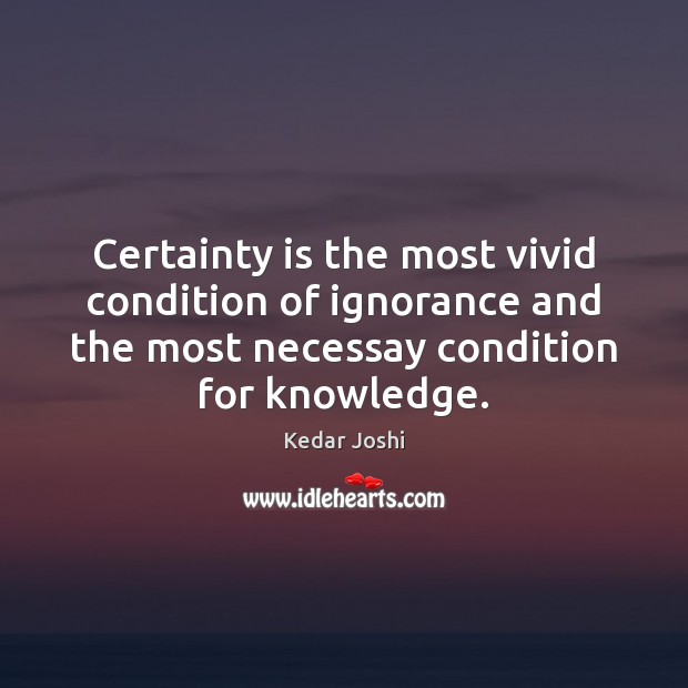 Certainty is the most vivid condition of ignorance and the most necessay Kedar Joshi Picture Quote