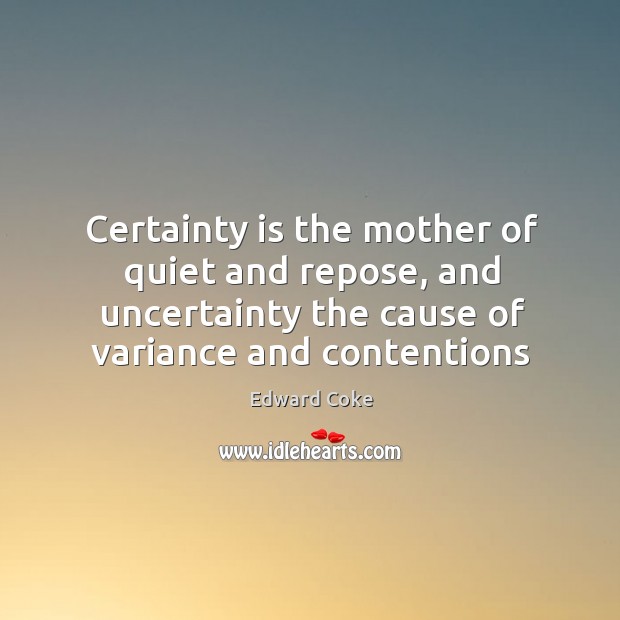Certainty is the mother of quiet and repose, and uncertainty the cause Edward Coke Picture Quote