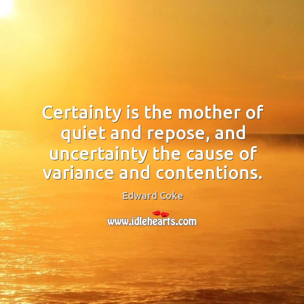 Certainty is the mother of quiet and repose, and uncertainty the cause of variance and contentions. Edward Coke Picture Quote