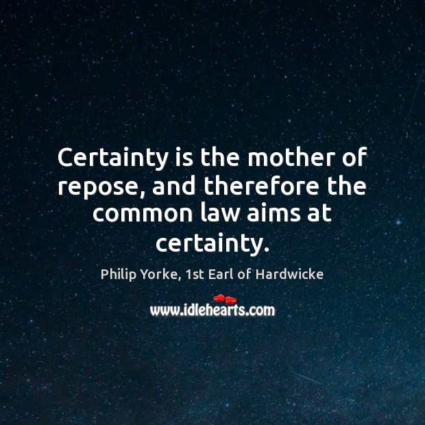 Certainty is the mother of repose, and therefore the common law aims at certainty. Philip Yorke, 1st Earl of Hardwicke Picture Quote