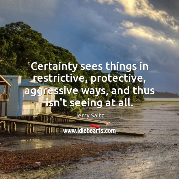 Certainty sees things in restrictive, protective, aggressive ways, and thus isn’t seeing Jerry Saltz Picture Quote