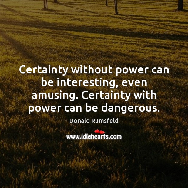Certainty without power can be interesting, even amusing. Certainty with power can Donald Rumsfeld Picture Quote
