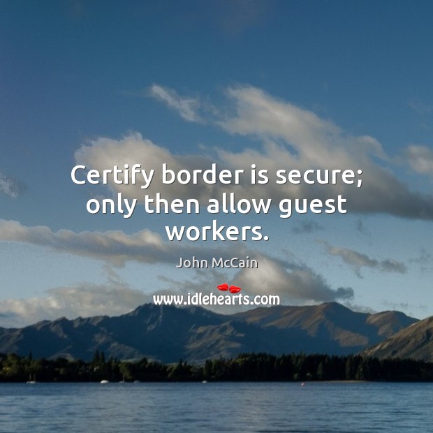 Certify border is secure; only then allow guest workers. John McCain Picture Quote