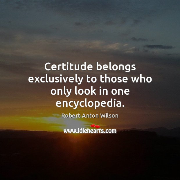 Certitude belongs exclusively to those who only look in one encyclopedia. Robert Anton Wilson Picture Quote