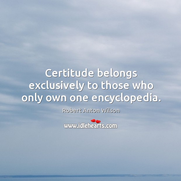 Certitude belongs exclusively to those who only own one encyclopedia. Robert Anton Wilson Picture Quote