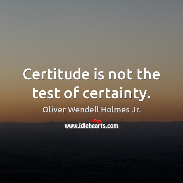 Certitude is not the test of certainty. Oliver Wendell Holmes Jr. Picture Quote