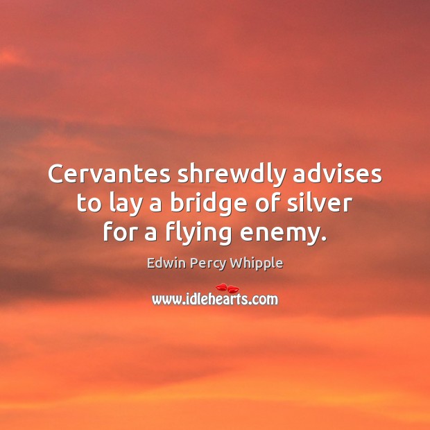 Cervantes shrewdly advises to lay a bridge of silver for a flying enemy. Edwin Percy Whipple Picture Quote