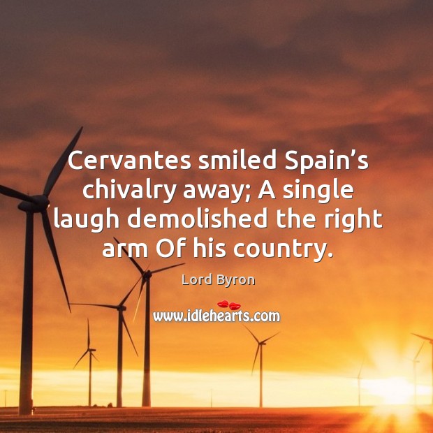 Cervantes smiled spain’s chivalry away; a single laugh demolished the right arm of his country. Lord Byron Picture Quote