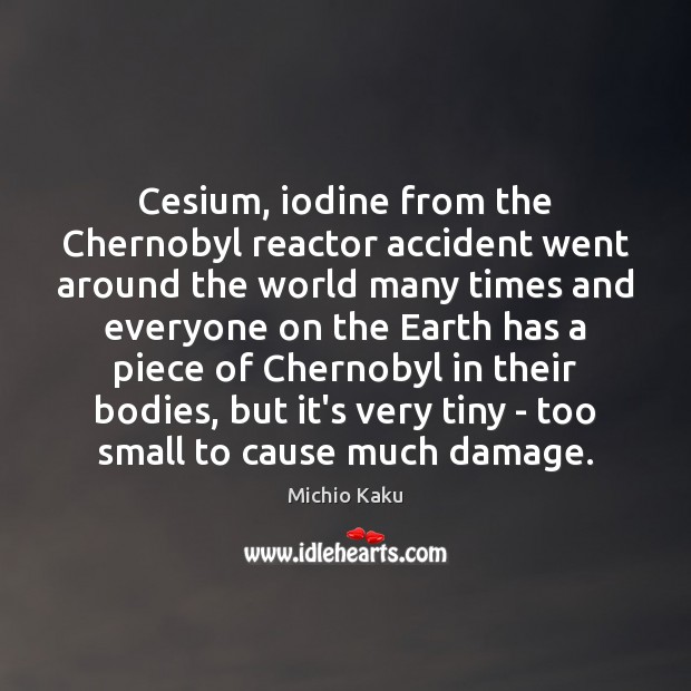 Cesium, iodine from the Chernobyl reactor accident went around the world many Michio Kaku Picture Quote
