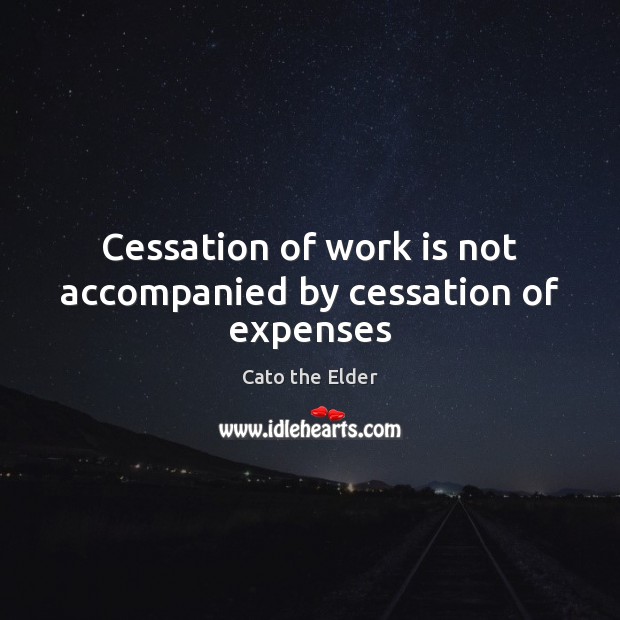 Cessation of work is not accompanied by cessation of expenses Cato the Elder Picture Quote