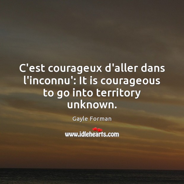 C’est courageux d’aller dans l’inconnu’: It is courageous to go into territory unknown. Gayle Forman Picture Quote