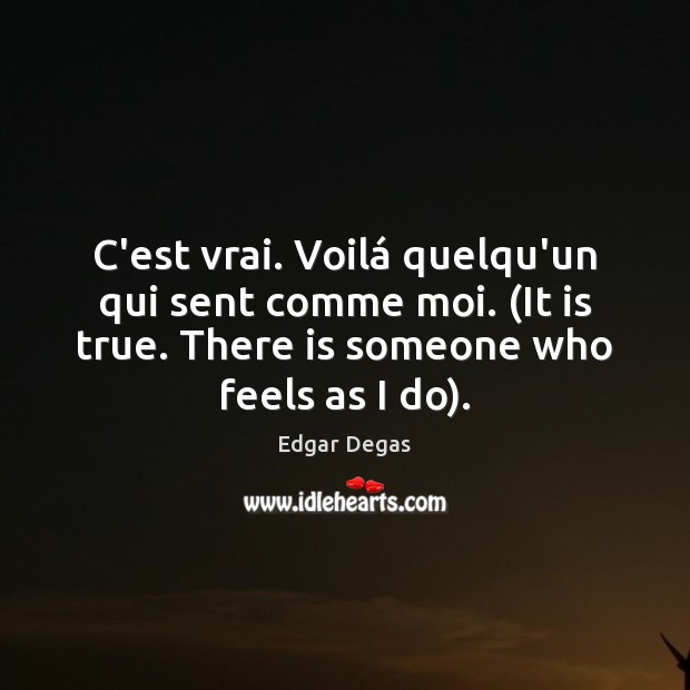 C’est vrai. Voilá quelqu’un qui sent comme moi. (It is true. There Edgar Degas Picture Quote