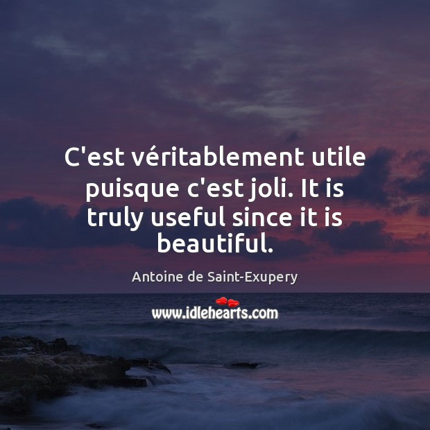 C’est véritablement utile puisque c’est joli. It is truly useful since it is beautiful. Antoine de Saint-Exupery Picture Quote