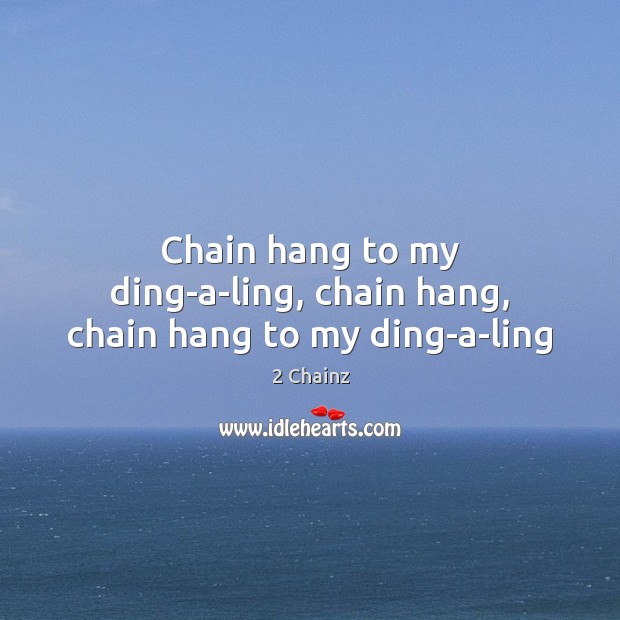 Chain hang to my ding-a-ling, chain hang, chain hang to my ding-a-ling 2 Chainz Picture Quote