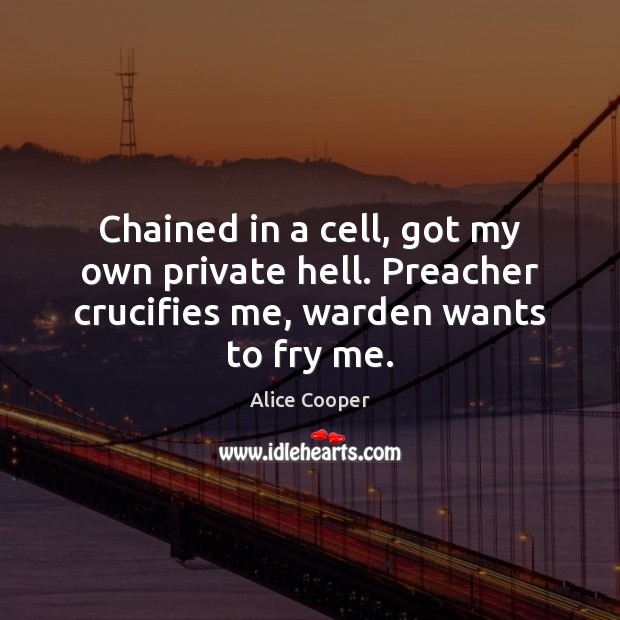 Chained in a cell, got my own private hell. Preacher crucifies me, warden wants to fry me. Alice Cooper Picture Quote