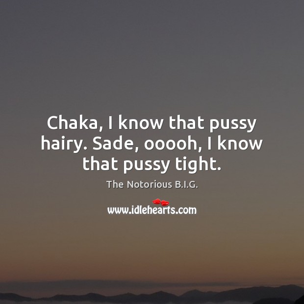Chaka, I know that pussy hairy. Sade, ooooh, I know that pussy tight. The Notorious B.I.G. Picture Quote