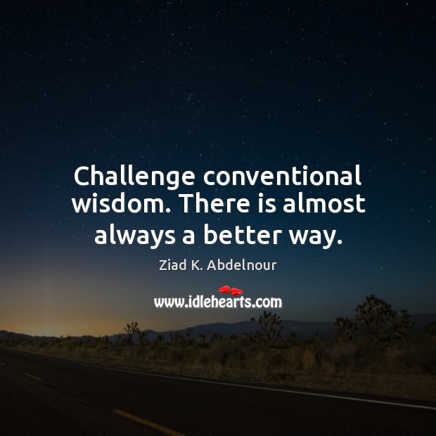 Challenge conventional wisdom. There is almost always a better way. Ziad K. Abdelnour Picture Quote
