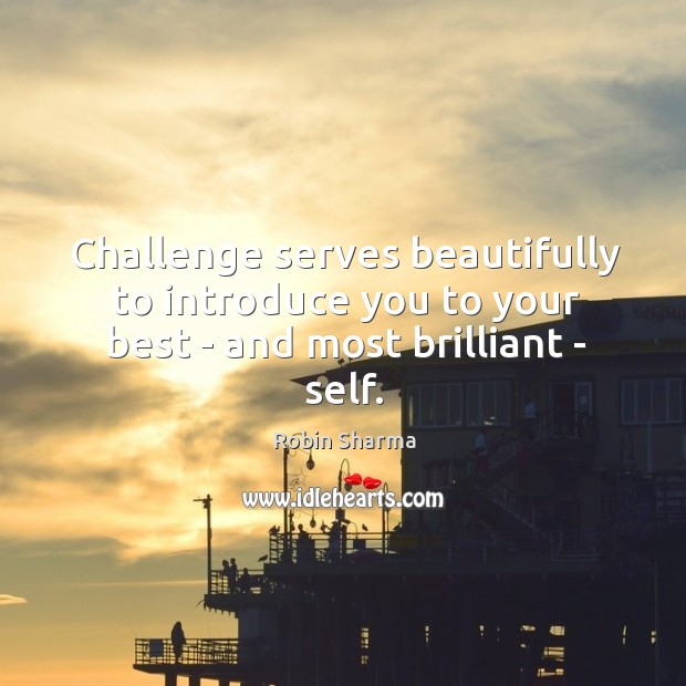 Challenge serves beautifully to introduce you to your best – and most brilliant – self. Robin Sharma Picture Quote