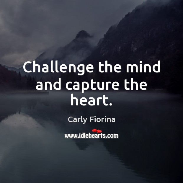 Challenge the mind and capture the heart. Carly Fiorina Picture Quote
