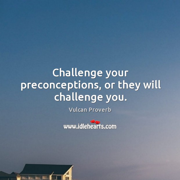 Challenge your preconceptions, or they will challenge you. Vulcan Proverbs Image