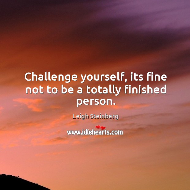 Challenge yourself, its fine not to be a totally finished person. Leigh Steinberg Picture Quote