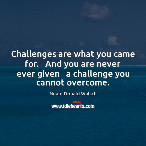 Challenges are what you came for.   And you are never ever given Neale Donald Walsch Picture Quote