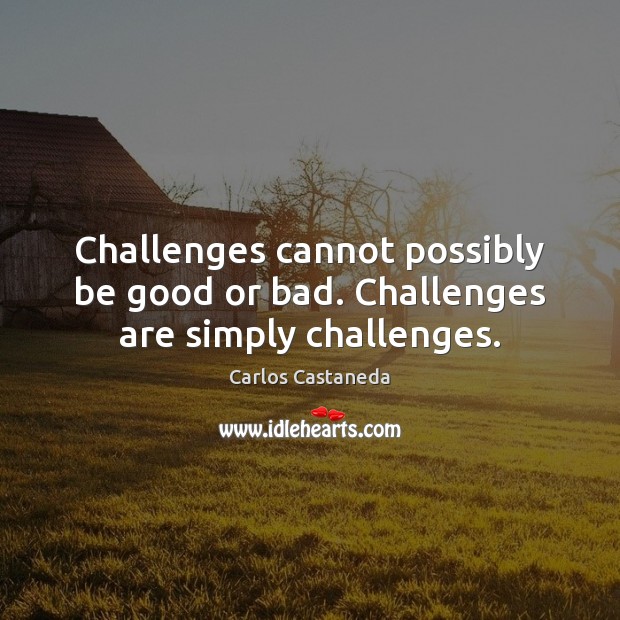Challenges cannot possibly be good or bad. Challenges are simply challenges. Carlos Castaneda Picture Quote