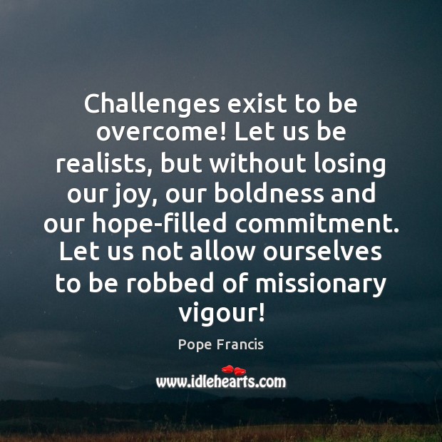 Challenges exist to be overcome! Let us be realists, but without losing Pope Francis Picture Quote