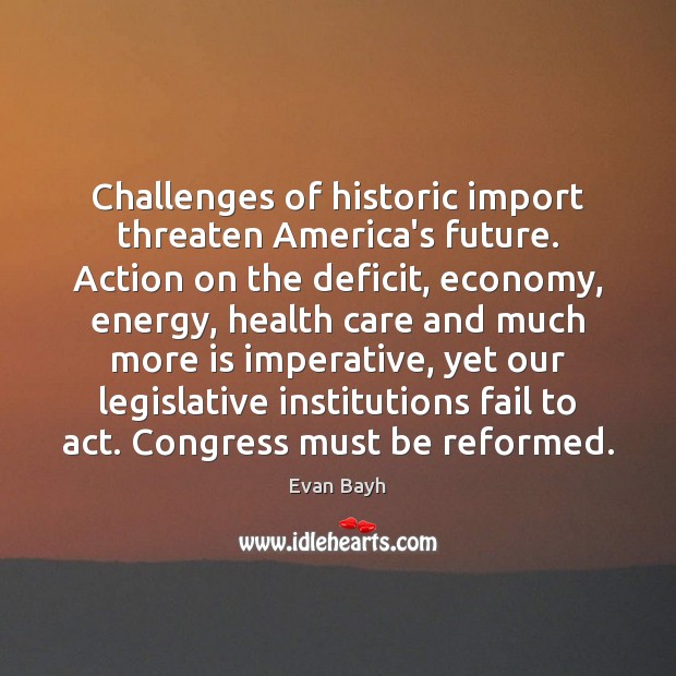 Challenges of historic import threaten America’s future. Action on the deficit, economy, Evan Bayh Picture Quote