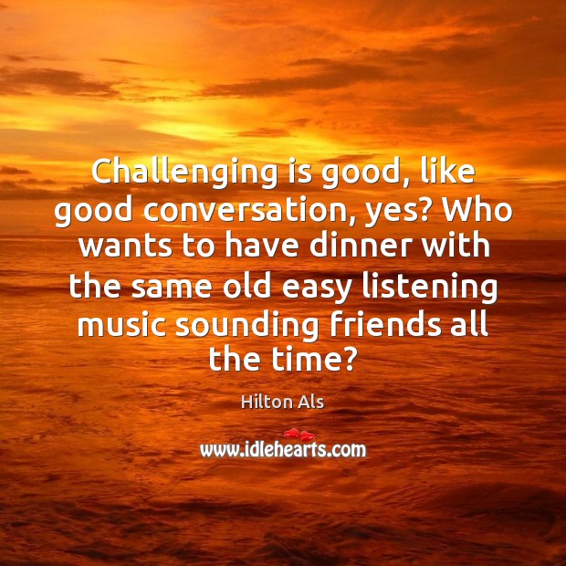Challenging is good, like good conversation, yes? Who wants to have dinner Hilton Als Picture Quote