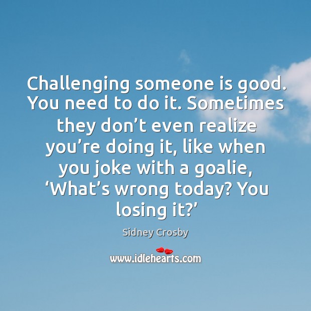 Challenging someone is good. You need to do it. Sometimes they don’t even realize you’re doing it Sidney Crosby Picture Quote