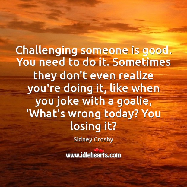 Challenging someone is good. You need to do it. Sometimes they don’t Sidney Crosby Picture Quote
