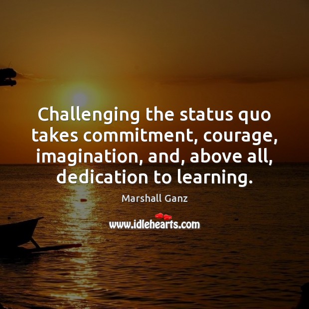 Challenging the status quo takes commitment, courage, imagination, and, above all, dedication 